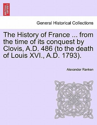 The History of France ... from the time of its conquest by Clovis, A.D. 486 (to the death of Louis XVI., A.D. 1793).