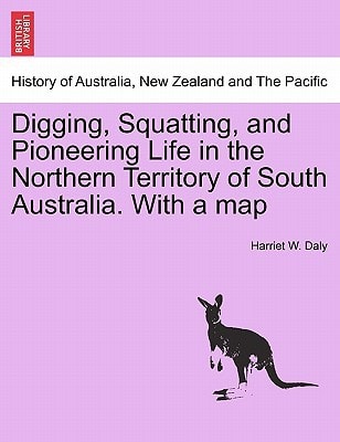 Digging, Squatting, and Pioneering Life in the Northern Territory of South Australia. With a map