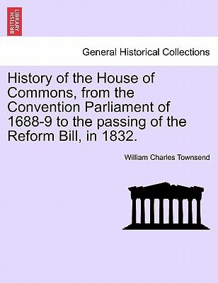 History of the House of Commons, from the Convention Parliament of 1688-9 to the passing of the Reform Bill, in 1832.