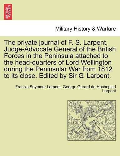 The private journal of F. S. Larpent, Judge-Advocate General of the British Forces in the Peninsula attached to the head-quarters of Lord Wellington ... 1812 to its close. Edited by Sir G. Larpent.