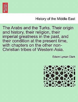 The Arabs and the Turks. Their origin and history, their religion, their imperial greatness in the past, and their condition at the present time, with ... other non-Christian tribes of Western Asia.