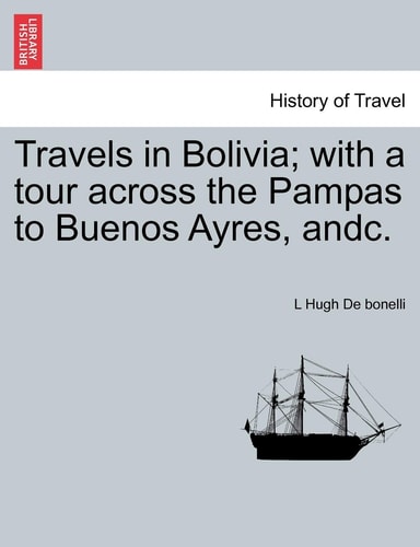 Travels in Bolivia; with a tour across the Pampas to Buenos Ayres, andc.