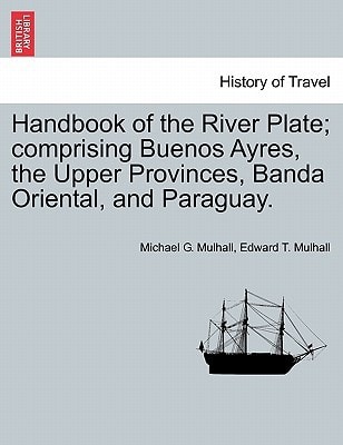 Handbook of the River Plate; comprising Buenos Ayres, the Upper Provinces, Banda Oriental, and Paraguay.