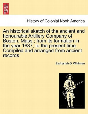 An historical sketch of the ancient and honourable Artillery Company of Boston, Mass.; from its formation in the year 1637, to the present time. Compiled and arranged from ancient records