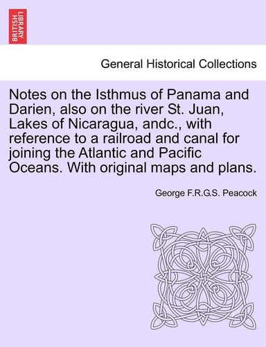 Notes on the Isthmus of Panama and Darien, Also on the River St. Juan, Lakes of Nicaragua, Andc., with Reference to a Railroad and Canal for Joining ... Pacific Oceans. with Original Maps and Plans.