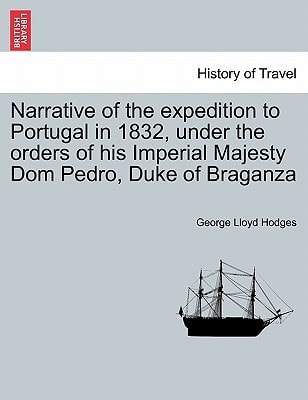 Narrative of the expedition to Portugal in 1832, under the orders of his Imperial Majesty Dom Pedro, Duke of Braganza