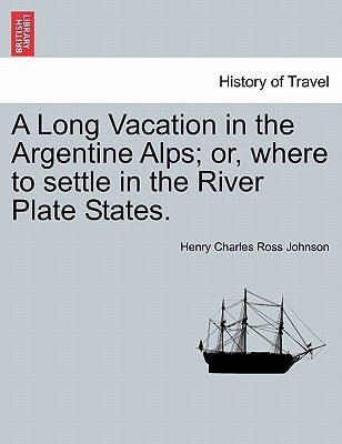 A Long Vacation in the Argentine Alps; or, where to settle in the River Plate States.