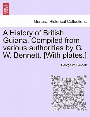 A History of British Guiana. Compiled from various authorities by G. W. Bennett. [With plates.]