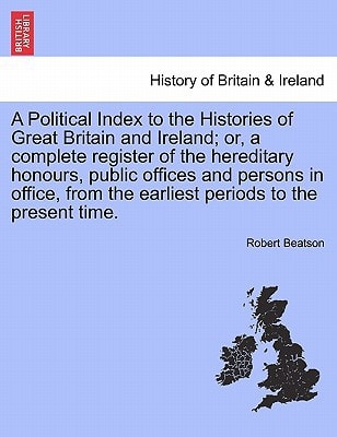 A Political Index to the Histories of Great Britain and Ireland; or, a complete register of the hereditary honours, public offices and persons in ... the present time. VOL. I, THE THIRD EDITION