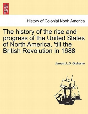 The history of the rise and progress of the United States of North America, 'till the British Revolution in 1688