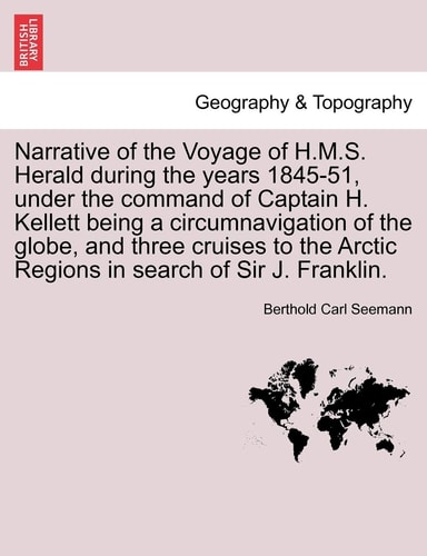 Narrative of the Voyage of H.M.S. Herald during the years 1845-51, under the command of Captain H. Kellett being a circumnavigation of the globe, and ... Arctic Regions in search of Sir J. Franklin.