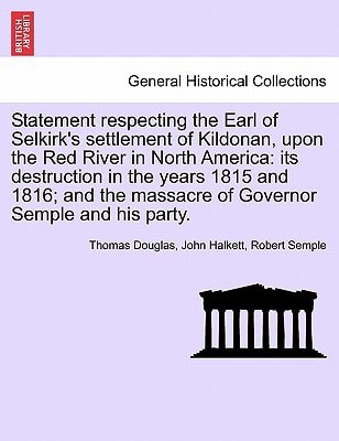 Statement respecting the Earl of Selkirk's settlement of Kildonan, upon the Red River in North America: its destruction in the years 1815 and 1816; and the massacre of Governor Semple and his party.
