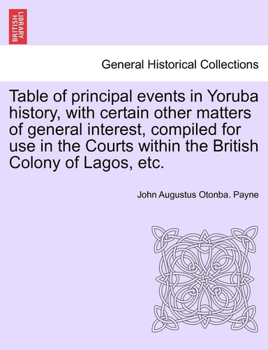 Table of principal events in Yoruba history, with certain other matters of general interest, compiled for use in the Courts within the British Colony of Lagos, etc.