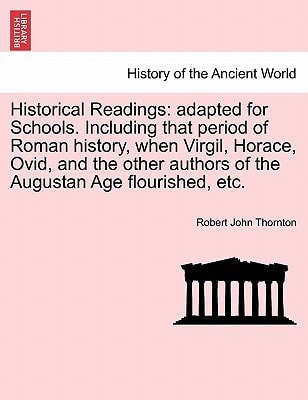 Historical Readings: adapted for Schools. Including that period of Roman history, when Virgil, Horace, Ovid, and the other authors of the Augustan Age flourished, etc.