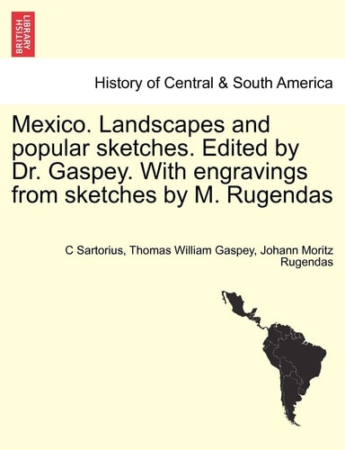 Mexico. Landscapes and popular sketches. Edited by Dr. Gaspey. With engravings from sketches by M. Rugendas. Part I