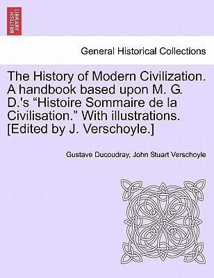 The History of Modern Civilization. A handbook based upon M. G. D.'s "Histoire Sommaire de la Civilisation." With illustrations. [Edited by J. Verschoyle.]