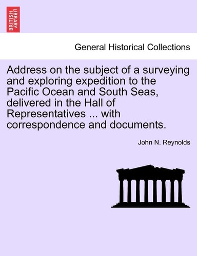 Address on the subject of a surveying and exploring expedition to the Pacific Ocean and South Seas, delivered in the Hall of Representatives ... with correspondence and documents.