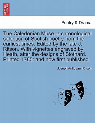The Caledonian Muse: a chronological selection of Scotish poetry from the earliest times. Edited by the late J. Ritson. With vignettes engraved by ... Printed 1785: and now first published.
