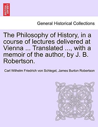 The Philosophy of History, in a course of lectures delivered at Vienna ... Translated ..., with a memoir of the author, by J. B. Robertson. VOL. II