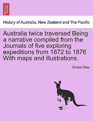 Australia Twice Traversed Being a Narrative Compiled from the Journals of Five Exploring Expeditions from 1872 to 1876 With maps and illustrations: Volume I of II