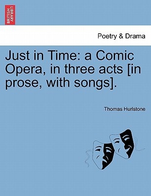 Just in Time: a Comic Opera, in three acts [in prose, with songs].