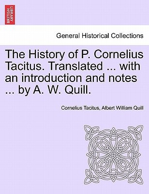 The History of P. Cornelius Tacitus. Translated ... with an introduction and notes ... by A. W. Quill. Vol. I