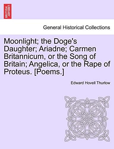 Moonlight; the Doge's Daughter; Ariadne; Carmen Britannicum, or the Song of Britain; Angelica, or the Rape of Proteus. [Poems.]