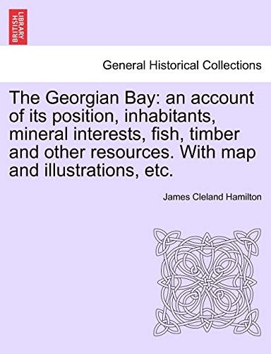 The Georgian Bay: an account of its position, inhabitants, mineral interests, fish, timber and other resources. With map and illustrations, etc.