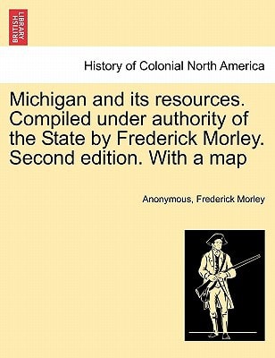 Michigan and its resources. Compiled under authority of the State by Frederick Morley. Second edition. With a map