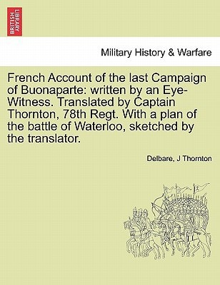 French Account of the last Campaign of Buonaparte: written by an Eye-Witness. Translated by Captain Thornton, 78th Regt. With a plan of the battle of Waterloo, sketched by the translator.