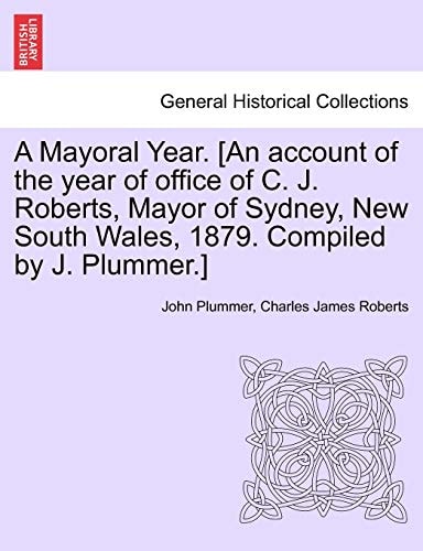A Mayoral Year. [An account of the year of office of C. J. Roberts, Mayor of Sydney, New South Wales, 1879. Compiled by J. Plummer.]
