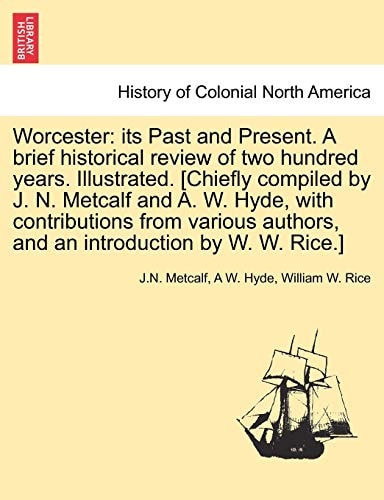 Worcester: Its Past and Present. a Brief Historical Review of Two Hundred Years. Illustrated. [Chiefly Compiled by J. N. Metcalf and A. W. Hyde, with ... Authors, and an Introduction by W. W. Rice.]