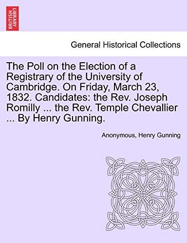 The Poll on the Election of a Registrary of the University of Cambridge. On Friday, March 23, 1832. Candidates: the Rev. Joseph Romilly ... the Rev. Temple Chevallier ... By Henry Gunning.