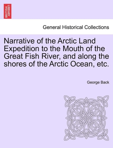 Narrative of the Arctic Land Expedition to the Mouth of the Great Fish River, and along the shores of the Arctic Ocean, etc.