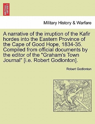 A narrative of the irruption of the Kafir hordes into the Eastern Province of the Cape of Good Hope, 1834-35. Compiled from official documents by the ... Town Journal" [i.e. Robert Godlonton].