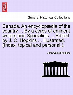 Canada. An encyclopædia of the country ... By a corps of eminent writers and Specialists ... Edited by J. C. Hopkins ... Illustrated. (Index, topical and personal.).