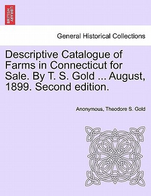 Descriptive Catalogue of Farms in Connecticut for Sale. By T. S. Gold ... August, 1899. Second edition.