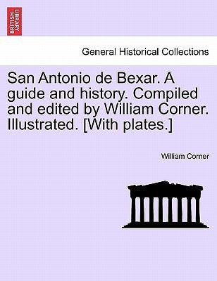 San Antonio de Bexar. A guide and history. Compiled and edited by William Corner. Illustrated. [With plates.]