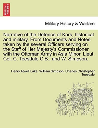 Narrative of the Defence of Kars, Historical and Military. from Documents and Notes Taken by the Several Officers Serving on the Staff of Her ... Lieut. Col. C. Teesdale C.B., and W. Simpson.