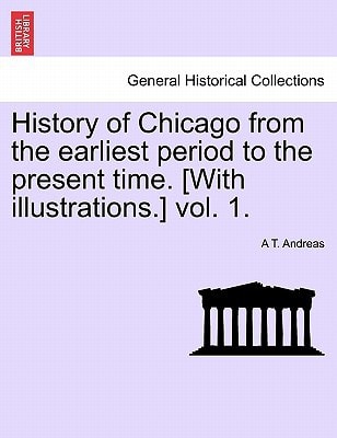 History of Chicago from the earliest period to the present time. [With illustrations.] vol. 1.