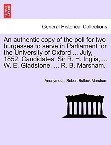An authentic copy of the poll for two burgesses to serve in Parliament for the University of Oxford ... July, 1852. Candidates: Sir R. H. Inglis, ... W. E. Gladstone, ... R. B. Marsham.