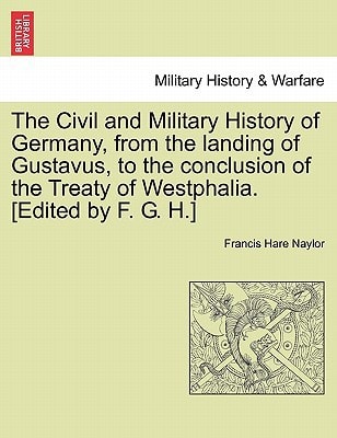 The Civil and Military History of Germany, from the landing of Gustavus, to the conclusion of the Treaty of Westphalia. [Edited by F. G. H.]