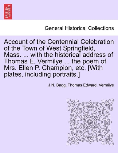 Account of the Centennial Celebration of the Town of West Springfield, Mass. ... with the historical address of Thomas E. Vermilye ... the poem of ... etc. [With plates, including portraits.]