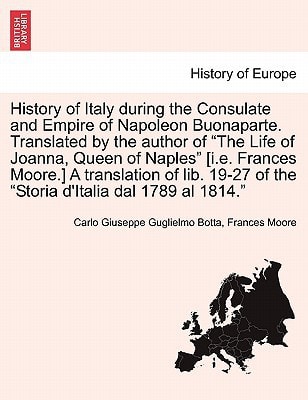 History of Italy during the Consulate and Empire of Napoleon Buonaparte. Translated by the author of "The Life of Joanna, Queen of Naples" [i.e. ... of the "Storia d'Italia dal 1789 al 1814."