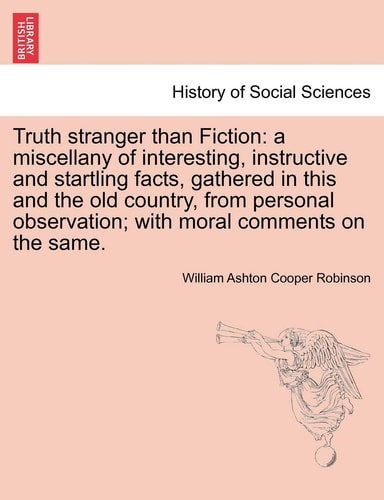 Truth stranger than Fiction: a miscellany of interesting, instructive and startling facts, gathered in this and the old country, from personal observation; with moral comments on the same.