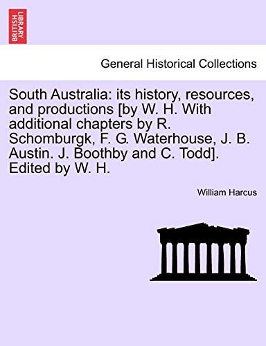 South Australia: Its History, Resources, and Productions [By W. H. with Additional Chapters by R. Schomburgk, F. G. Waterhouse, J. B. Austin. J. Boothby and C. Todd]. Edited by W. H.