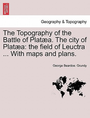 The Topography of the Battle of Platæa. The city of Platæa: the field of Leuctra ... With maps and plans.