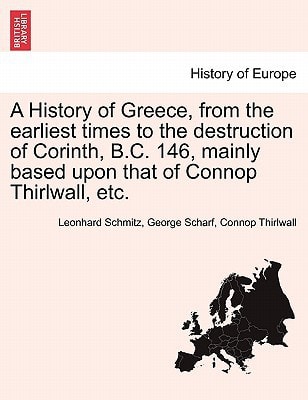 A History of Greece, from the earliest times to the destruction of Corinth, B.C. 146, mainly based upon that of Connop Thirlwall, etc.