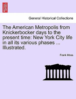 The American Metropolis from Knickerbocker days to the present time: New York City life in all its various phases ... Illustrated.