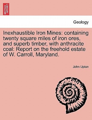 Inexhaustible Iron Mines: containing twenty square miles of iron ores, and superb timber, with anthracite coal: Report on the freehold estate of W. Carroll, Maryland.